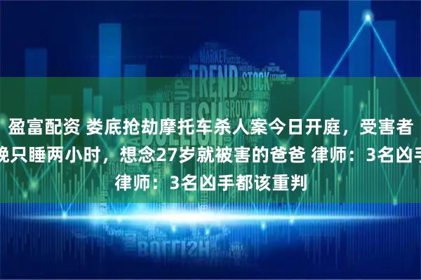盈富配资 娄底抢劫摩托车杀人案今日开庭，受害者女儿：昨晚只睡两小时，想念27岁就被害的爸爸 律师：3名凶手都该重判