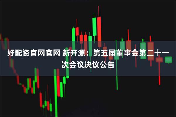 好配资官网官网 新开源：第五届董事会第二十一次会议决议公告