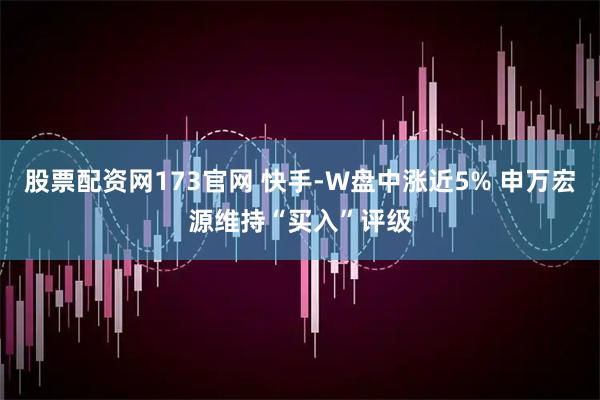 股票配资网173官网 快手-W盘中涨近5% 申万宏源维持“买入”评级