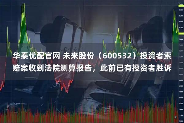 华泰优配官网 未来股份（600532）投资者索赔案收到法院测算报告，此前已有投资者胜诉