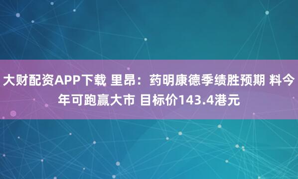 大财配资APP下载 里昂：药明康德季绩胜预期 料今年可跑赢大市 目标价143.4港元