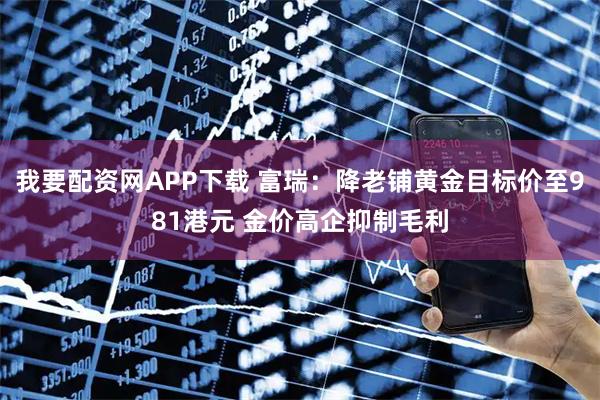 我要配资网APP下载 富瑞：降老铺黄金目标价至981港元 金价高企抑制毛利