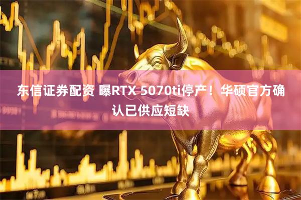 东信证券配资 曝RTX 5070ti停产！华硕官方确认已供应短缺