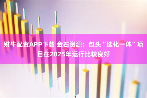 财牛配资APP下载 金石资源：包头“选化一体”项目在2025年运行比较良好