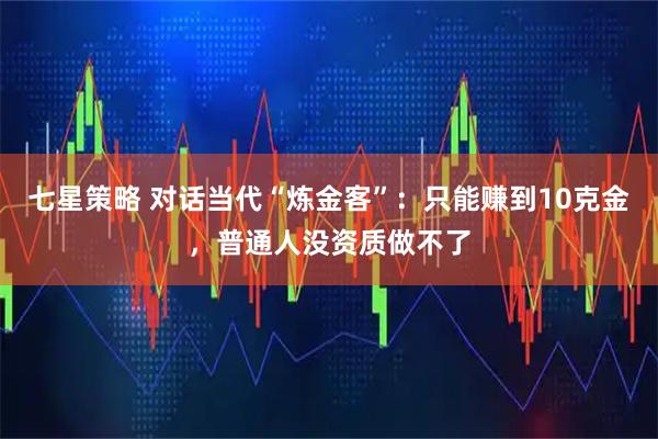 七星策略 对话当代“炼金客”：只能赚到10克金，普通人没资质做不了