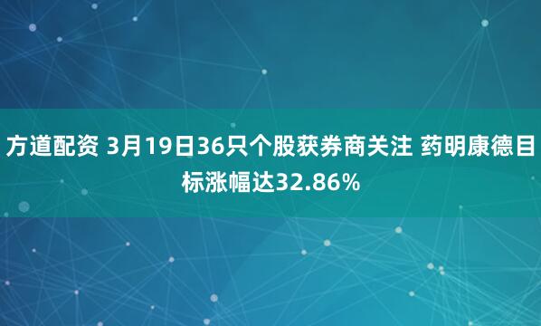 方道配资 3月19日36只个股获券商关注 药明康德目标涨幅达32.86%