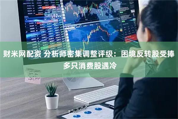 财米网配资 分析师密集调整评级：困境反转股受捧 多只消费股遇冷