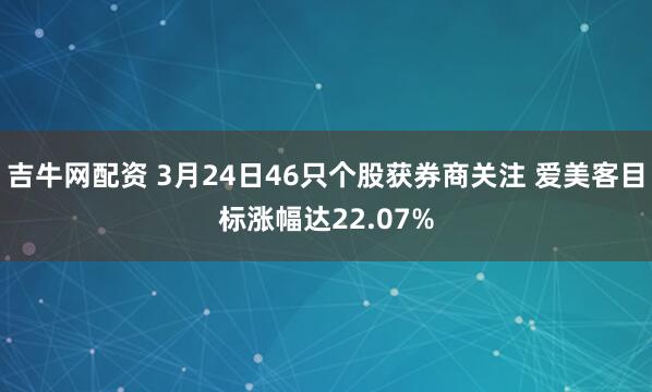 吉牛网配资 3月24日46只个股获券商关注 爱美客目标涨幅达22.07%