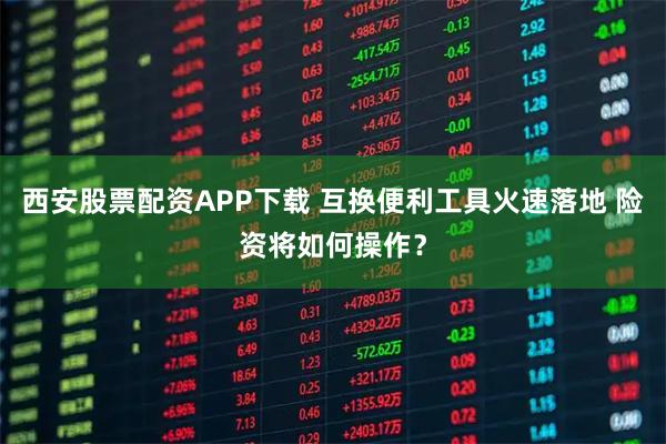 西安股票配资APP下载 互换便利工具火速落地 险资将如何操作？
