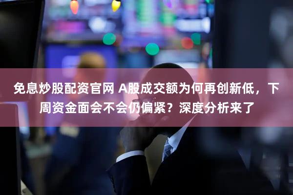 免息炒股配资官网 A股成交额为何再创新低，下周资金面会不会仍偏紧？深度分析来了