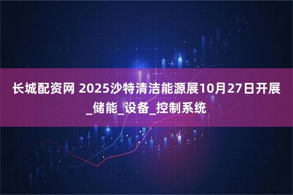 长城配资网 2025沙特清洁能源展10月27日开展_储能_设备_控制系统