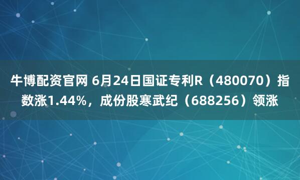 牛博配资官网 6月24日国证专利R（480070）指数涨1.44%，成份股寒武纪（688256）领涨