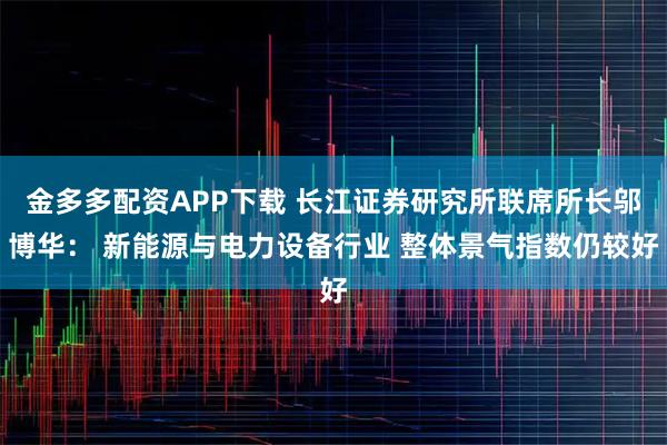 金多多配资APP下载 长江证券研究所联席所长邬博华： 新能源与电力设备行业 整体景气指数仍较好