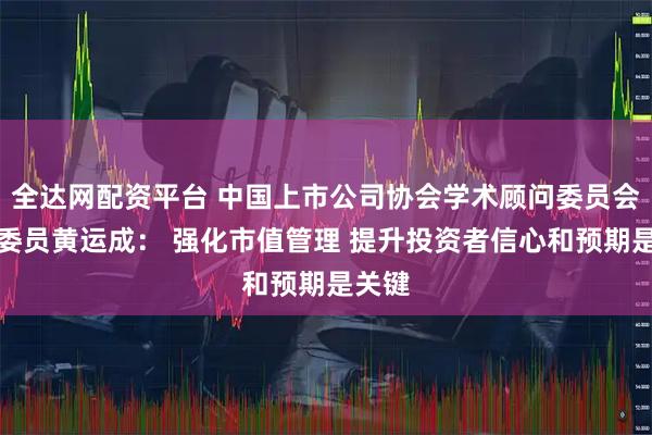 全达网配资平台 中国上市公司协会学术顾问委员会主任委员黄运成： 强化市值管理 提升投资者信心和预期是关键