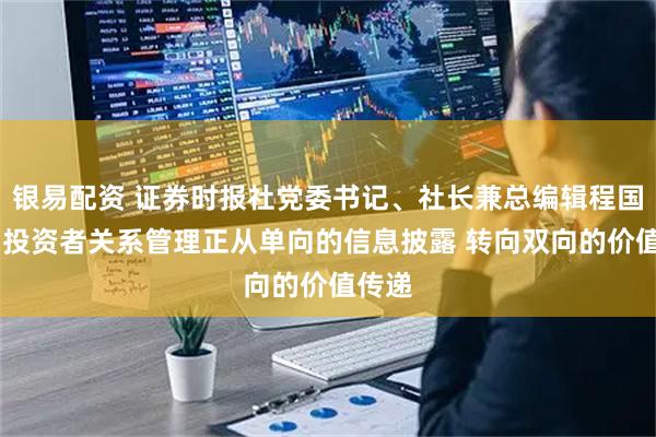 银易配资 证券时报社党委书记、社长兼总编辑程国慧： 投资者关系管理正从单向的信息披露 转向双向的价值传递