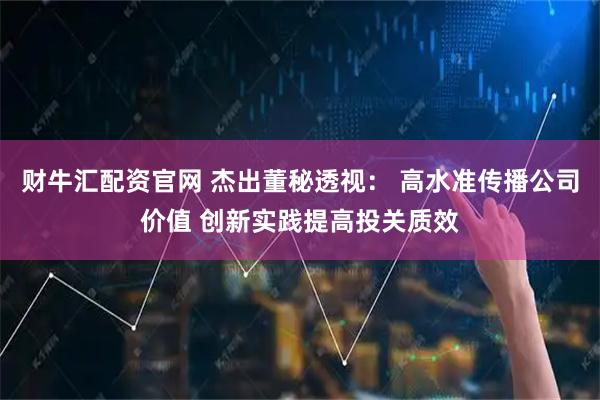 财牛汇配资官网 杰出董秘透视： 高水准传播公司价值 创新实践提高投关质效