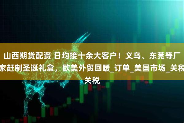 山西期货配资 日均接十余大客户！义乌、东莞等厂家赶制圣诞礼盒，欧美外贸回暖_订单_美国市场_关税