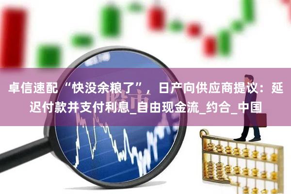 卓信速配 “快没余粮了”，日产向供应商提议：延迟付款并支付利息_自由现金流_约合_中国