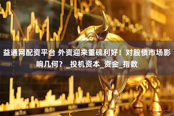 益通网配资平台 外资迎来重磅利好！对股债市场影响几何？_投机资本_资金_指数