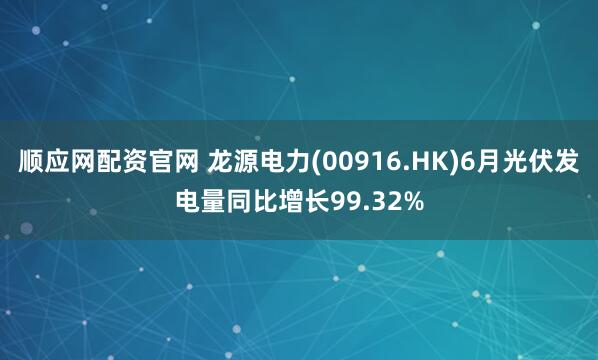 顺应网配资官网 龙源电力(00916.HK)6月光伏发电量同比增长99.32%