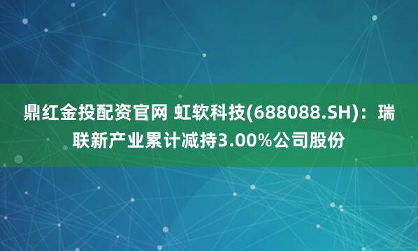 鼎红金投配资官网 虹软科技(688088.SH)：瑞联新产业累计减持3.00%公司股份