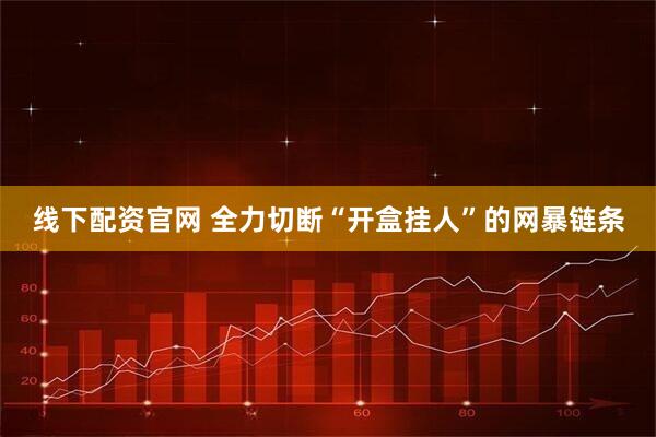 线下配资官网 全力切断“开盒挂人”的网暴链条