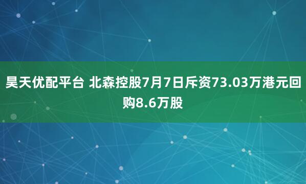 昊天优配平台 北森控股7月7日斥资73.03万港元回购8.6万股