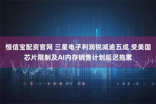 恒信宝配资官网 三星电子利润锐减逾五成 受美国芯片限制及AI内存销售计划延迟拖累