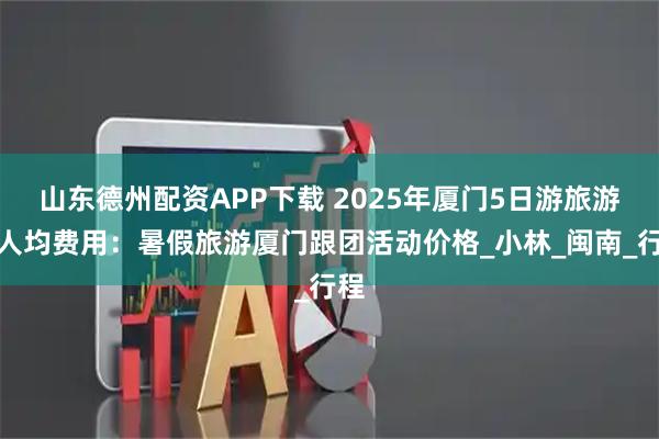 山东德州配资APP下载 2025年厦门5日游旅游团人均费用：暑假旅游厦门跟团活动价格_小林_闽南_行程