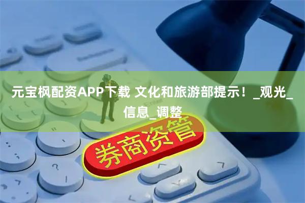 元宝枫配资APP下载 文化和旅游部提示！_观光_信息_调整