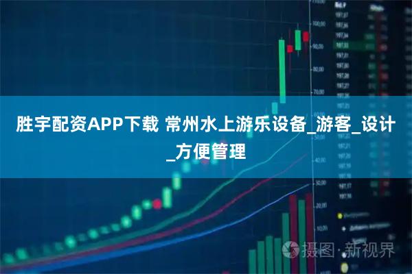 胜宇配资APP下载 常州水上游乐设备_游客_设计_方便管理