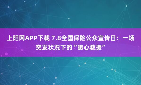 上阳网APP下载 7.8全国保险公众宣传日：一场突发状况下的“暖心救援”