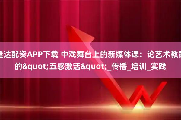 鑫达配资APP下载 中戏舞台上的新媒体课：论艺术教育的"五感激活"_传播_培训_实践