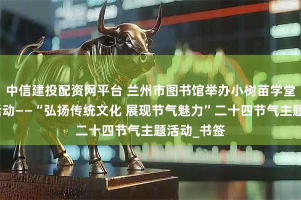 中信建投配资网平台 兰州市图书馆举办小树苗学堂暑期系列活动——“弘扬传统文化 展现节气魅力”二十四节气主题活动_书签