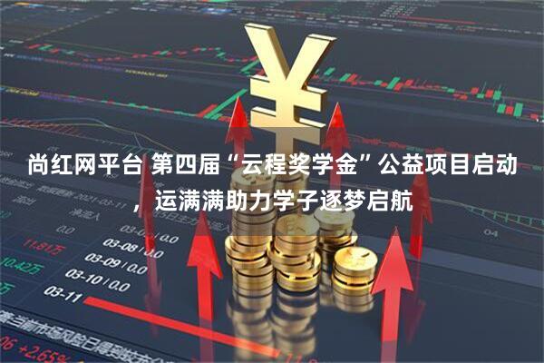 尚红网平台 第四届“云程奖学金”公益项目启动，运满满助力学子逐梦启航
