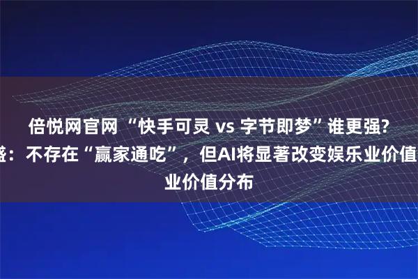 倍悦网官网 “快手可灵 vs 字节即梦”谁更强? 高盛：不存在“赢家通吃”，但AI将显著改变娱乐业价值分布
