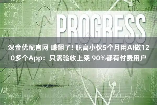 深金优配官网 赚翻了! 职高小伙5个月用AI做120多个App：只需验收上架 90%都有付费用户