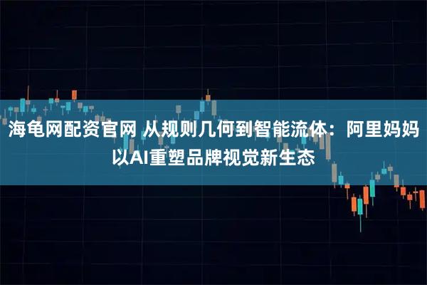 海龟网配资官网 从规则几何到智能流体：阿里妈妈以AI重塑品牌视觉新生态