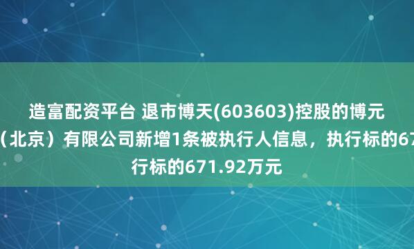 造富配资平台 退市博天(603603)控股的博元生态修复（北京）有限公司新增1条被执行人信息，执行标的671.92万元