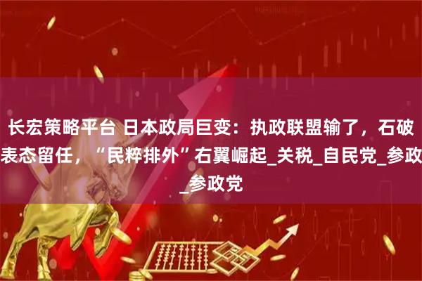长宏策略平台 日本政局巨变：执政联盟输了，石破茂表态留任，“民粹排外”右翼崛起_关税_自民党_参政党