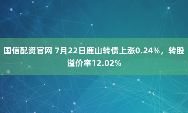 国信配资官网 7月22日鹿山转债上涨0.24%，转股溢价率12.02%