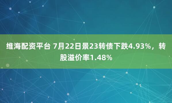 维海配资平台 7月22日景23转债下跌4.93%，转股溢价率1.48%