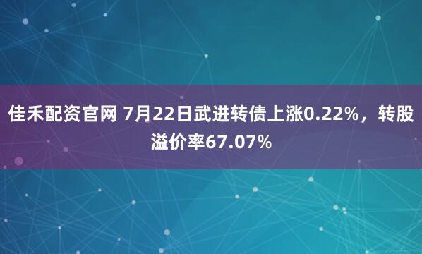 佳禾配资官网 7月22日武进转债上涨0.22%，转股溢价率67.07%