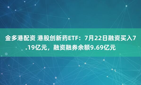 金多港配资 港股创新药ETF：7月22日融资买入7.19亿元，融资融券余额9.69亿元