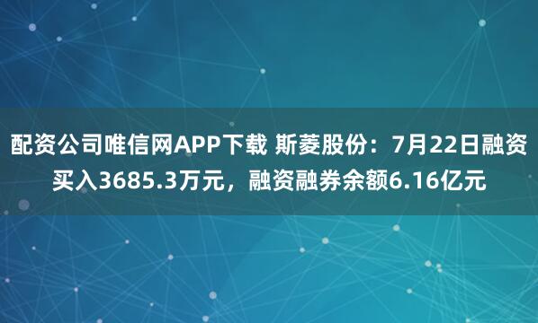 配资公司唯信网APP下载 斯菱股份：7月22日融资买入3685.3万元，融资融券余额6.16亿元
