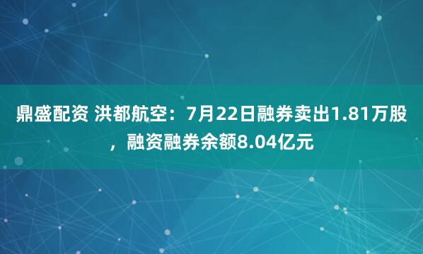 鼎盛配资 洪都航空：7月22日融券卖出1.81万股，融资融券余额8.04亿元