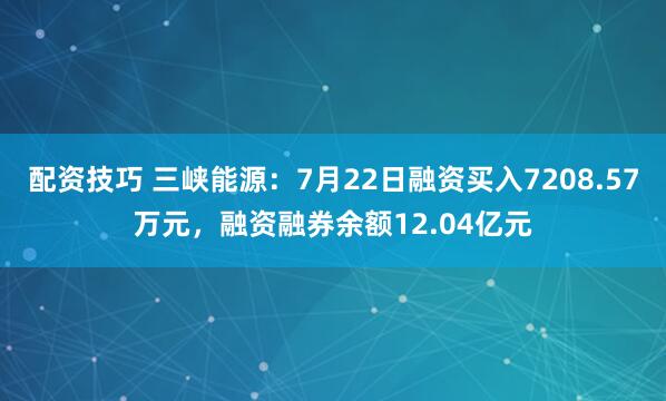 配资技巧 三峡能源：7月22日融资买入7208.57万元，融资融券余额12.04亿元
