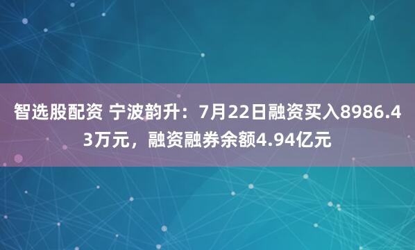 智选股配资 宁波韵升：7月22日融资买入8986.43万元，融资融券余额4.94亿元