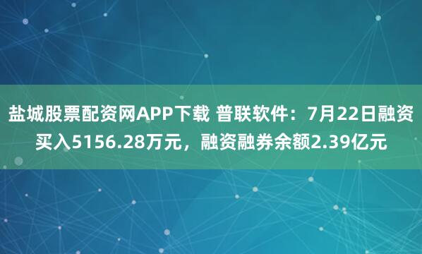 盐城股票配资网APP下载 普联软件：7月22日融资买入5156.28万元，融资融券余额2.39亿元