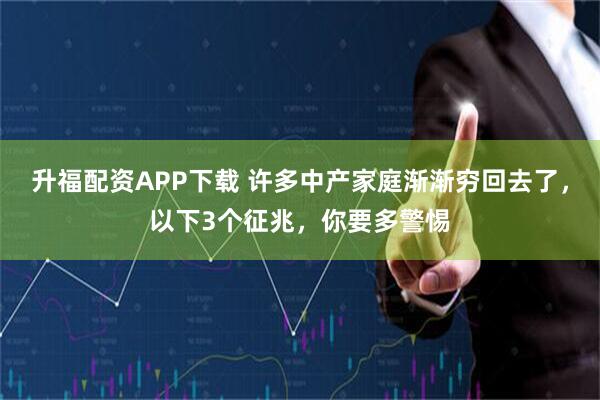 升福配资APP下载 许多中产家庭渐渐穷回去了，以下3个征兆，你要多警惕